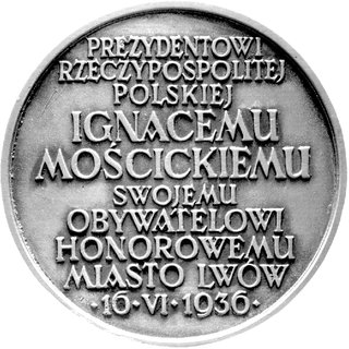 medal autorstwa Rudolfa Mękickiego wybity w 1936 r. z okazji nadania prezydentowi Mościckiemu honorowego obywa- telstwa Lwowa, Aw: Herb Lwowa z orderem Virtuti Militari i sygn. RUDOLF MĘKICKI, Rw: Napis poziomy w kilku wier- szach: PREZYDENTOWI RZECZYPOSPOLITEJ POLSKIEJ IGNACEMU MOŚCICKIEMU.. 16.VI.1936, Strzałk.806 RR, biały metal 65 mm
